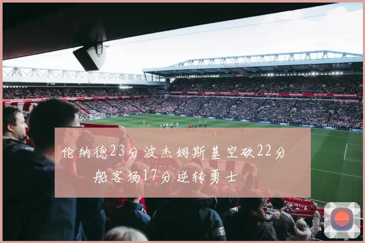 伦纳德23分波杰姆斯基空砍22分 快船客场17分逆转勇士