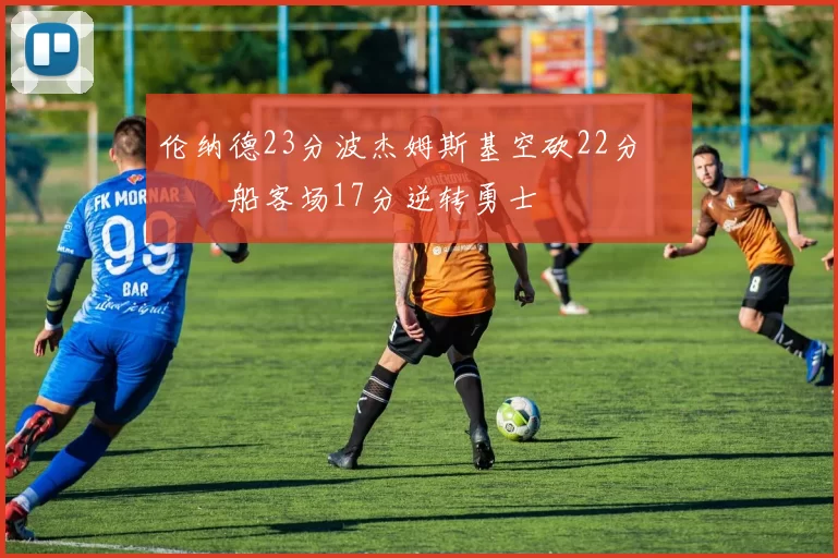 伦纳德23分波杰姆斯基空砍22分 快船客场17分逆转勇士