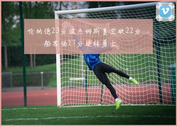 伦纳德23分波杰姆斯基空砍22分 快船客场17分逆转勇士