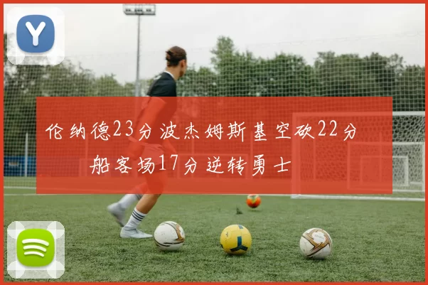 伦纳德23分波杰姆斯基空砍22分 快船客场17分逆转勇士