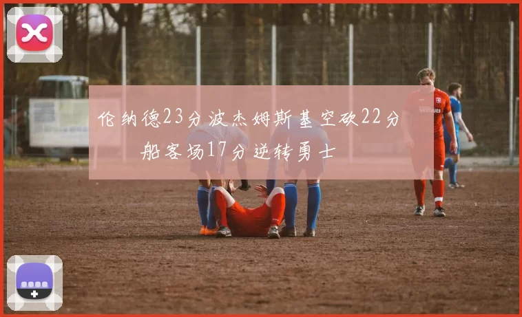 伦纳德23分波杰姆斯基空砍22分 快船客场17分逆转勇士