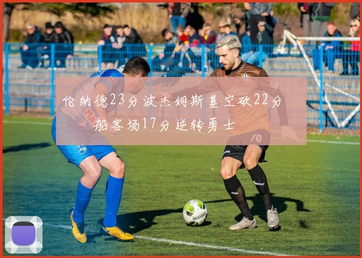 伦纳德23分波杰姆斯基空砍22分 快船客场17分逆转勇士