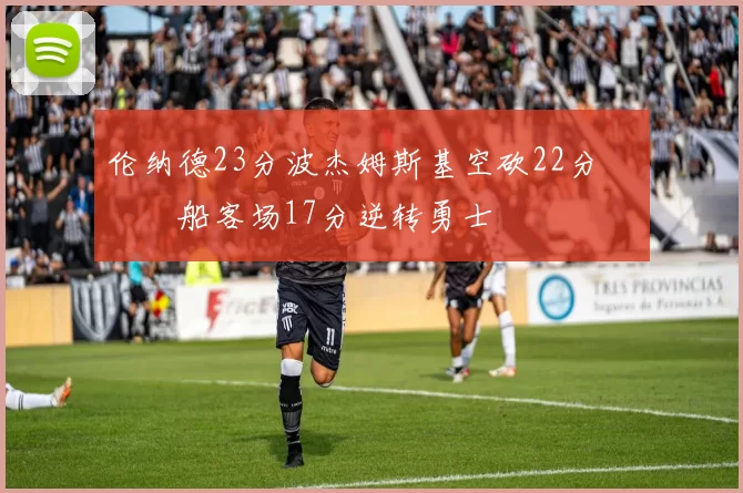 伦纳德23分波杰姆斯基空砍22分 快船客场17分逆转勇士