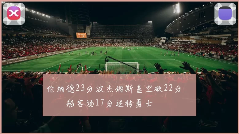 伦纳德23分波杰姆斯基空砍22分 快船客场17分逆转勇士