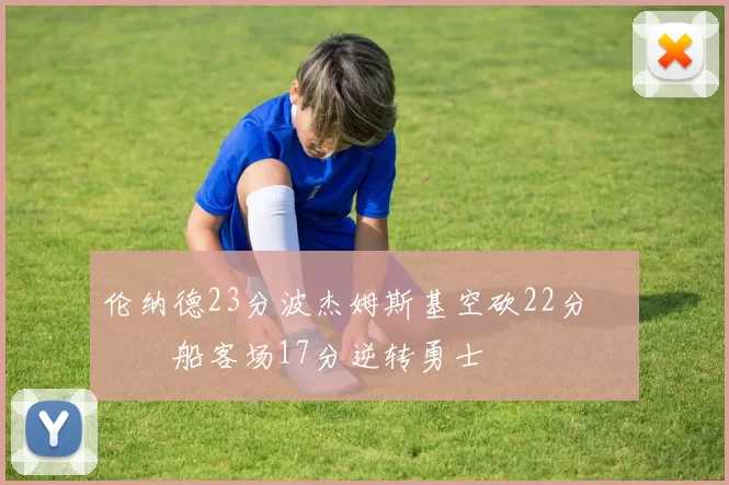 伦纳德23分波杰姆斯基空砍22分 快船客场17分逆转勇士