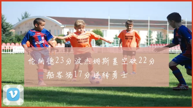 伦纳德23分波杰姆斯基空砍22分 快船客场17分逆转勇士