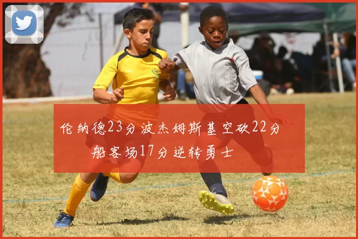 伦纳德23分波杰姆斯基空砍22分 快船客场17分逆转勇士