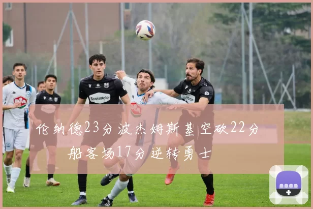 伦纳德23分波杰姆斯基空砍22分 快船客场17分逆转勇士