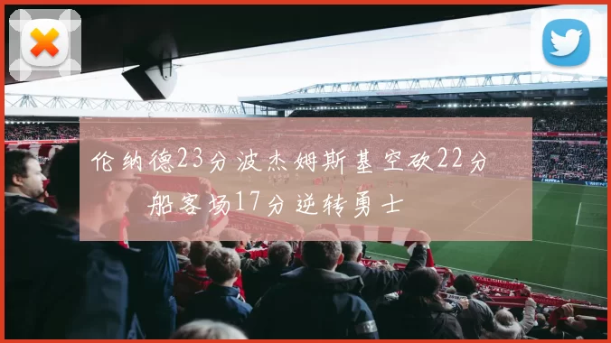 伦纳德23分波杰姆斯基空砍22分 快船客场17分逆转勇士