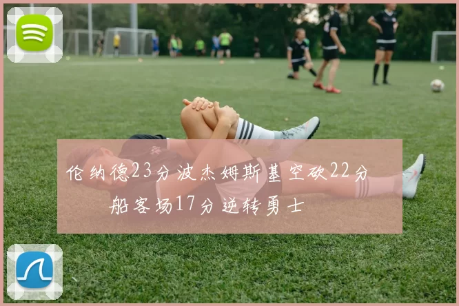 伦纳德23分波杰姆斯基空砍22分 快船客场17分逆转勇士