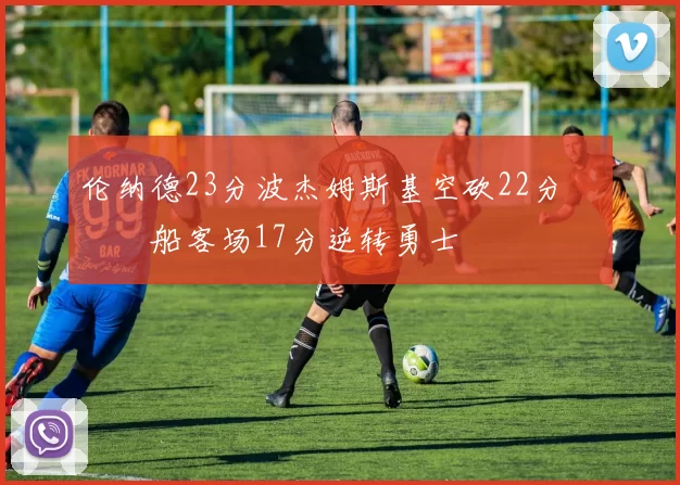 伦纳德23分波杰姆斯基空砍22分 快船客场17分逆转勇士