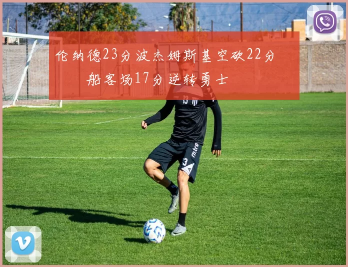 伦纳德23分波杰姆斯基空砍22分 快船客场17分逆转勇士