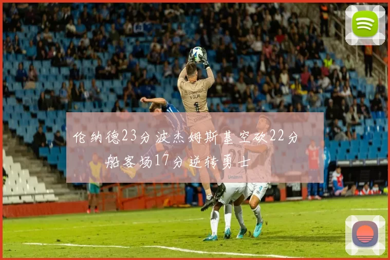 伦纳德23分波杰姆斯基空砍22分 快船客场17分逆转勇士