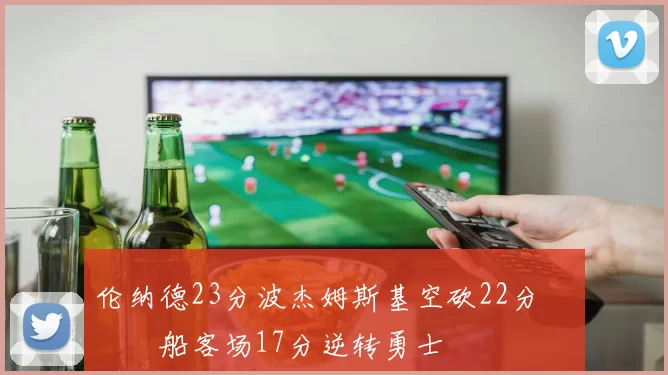 伦纳德23分波杰姆斯基空砍22分 快船客场17分逆转勇士