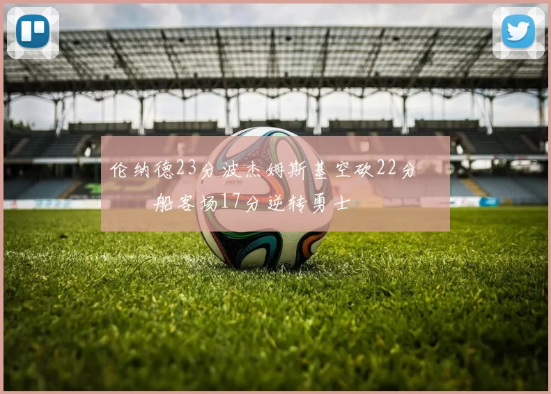 伦纳德23分波杰姆斯基空砍22分 快船客场17分逆转勇士