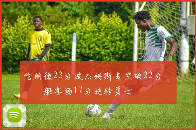 伦纳德23分波杰姆斯基空砍22分 快船客场17分逆转勇士