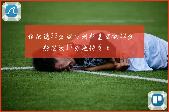 伦纳德23分波杰姆斯基空砍22分 快船客场17分逆转勇士