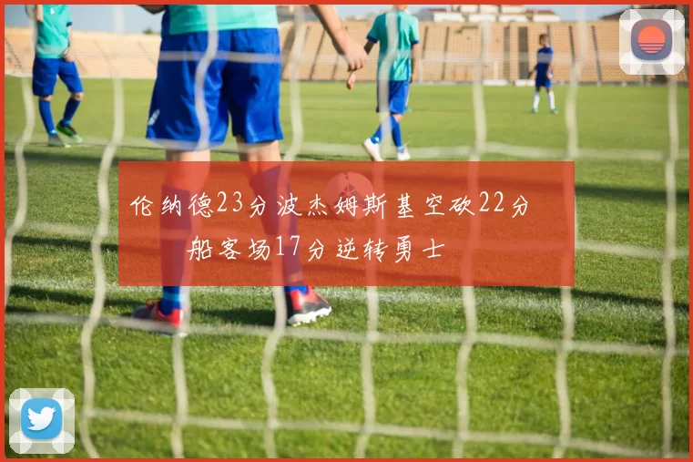 伦纳德23分波杰姆斯基空砍22分 快船客场17分逆转勇士