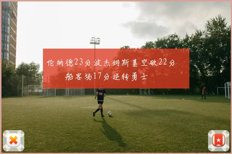 伦纳德23分波杰姆斯基空砍22分 快船客场17分逆转勇士