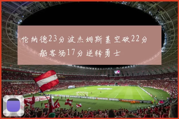 伦纳德23分波杰姆斯基空砍22分 快船客场17分逆转勇士