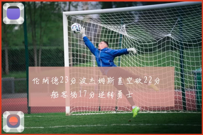 伦纳德23分波杰姆斯基空砍22分 快船客场17分逆转勇士