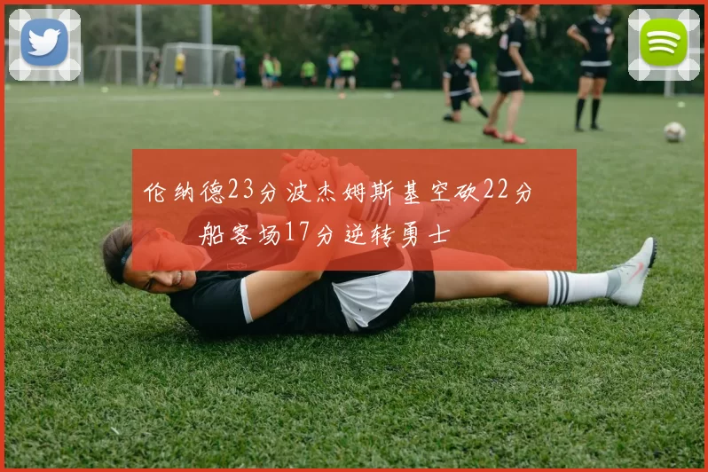 伦纳德23分波杰姆斯基空砍22分 快船客场17分逆转勇士