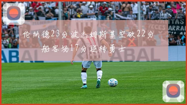 伦纳德23分波杰姆斯基空砍22分 快船客场17分逆转勇士