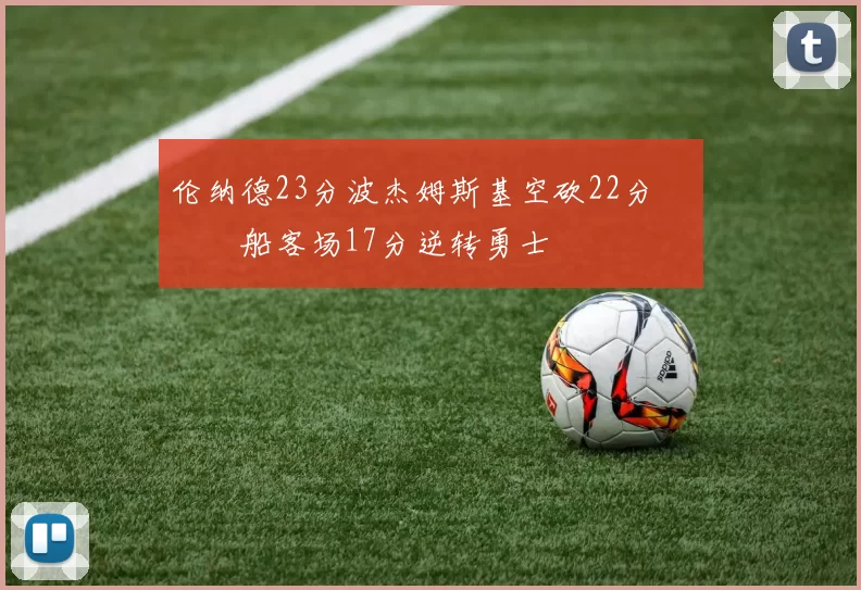 伦纳德23分波杰姆斯基空砍22分 快船客场17分逆转勇士