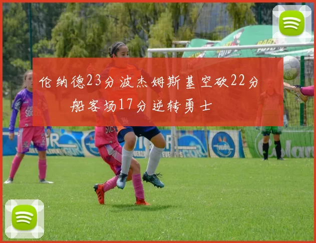 伦纳德23分波杰姆斯基空砍22分 快船客场17分逆转勇士