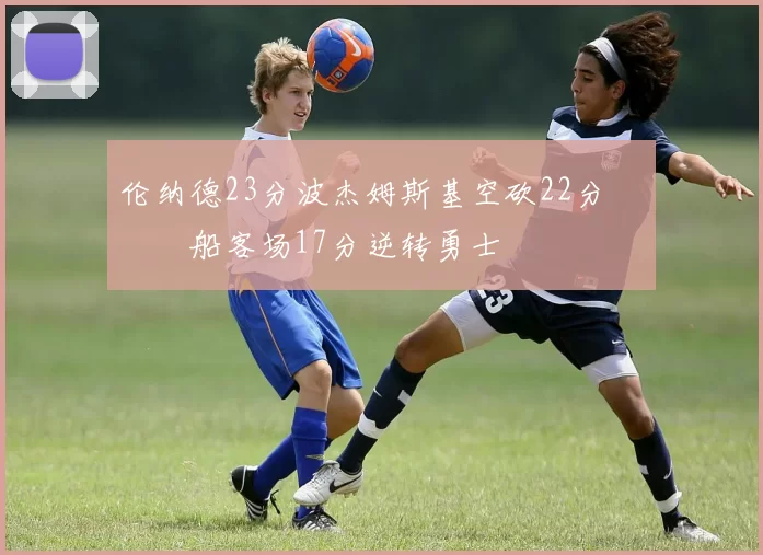 伦纳德23分波杰姆斯基空砍22分 快船客场17分逆转勇士