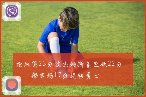 伦纳德23分波杰姆斯基空砍22分 快船客场17分逆转勇士