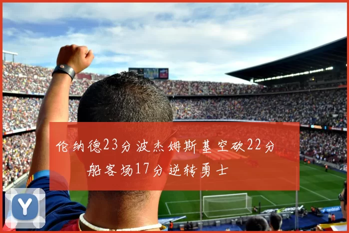 伦纳德23分波杰姆斯基空砍22分 快船客场17分逆转勇士