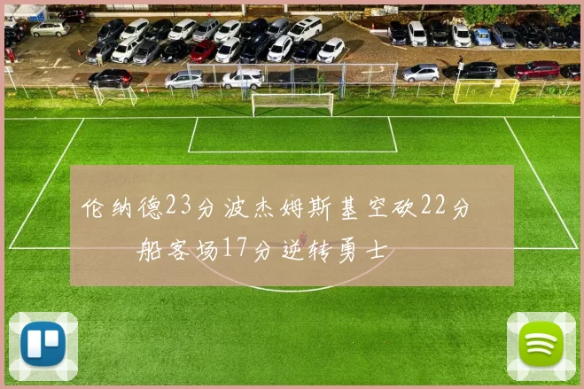 伦纳德23分波杰姆斯基空砍22分 快船客场17分逆转勇士