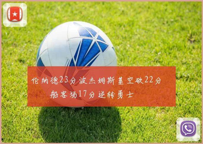 伦纳德23分波杰姆斯基空砍22分 快船客场17分逆转勇士