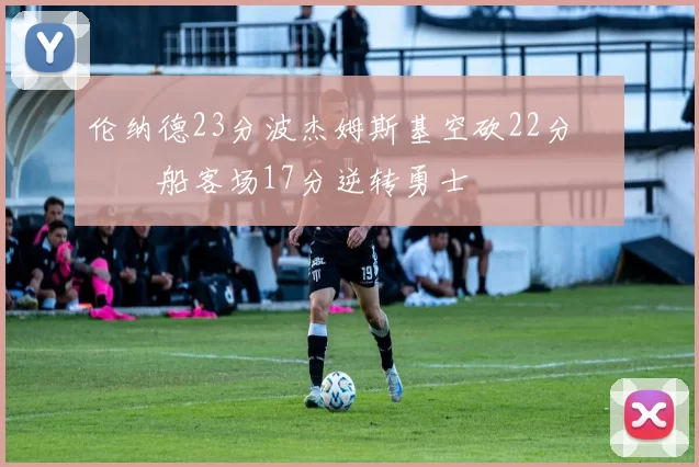 伦纳德23分波杰姆斯基空砍22分 快船客场17分逆转勇士