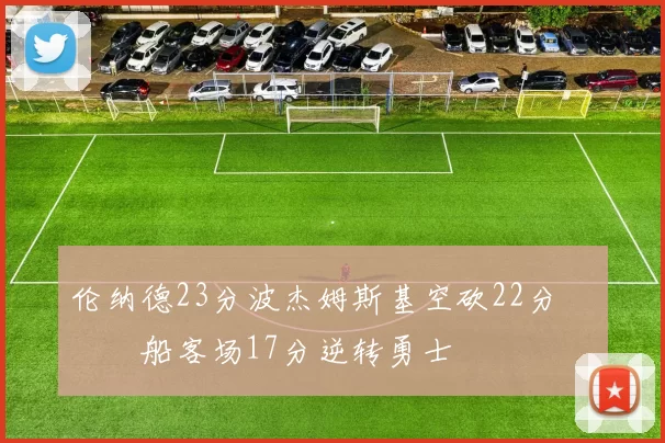 伦纳德23分波杰姆斯基空砍22分 快船客场17分逆转勇士
