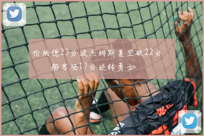 伦纳德23分波杰姆斯基空砍22分 快船客场17分逆转勇士