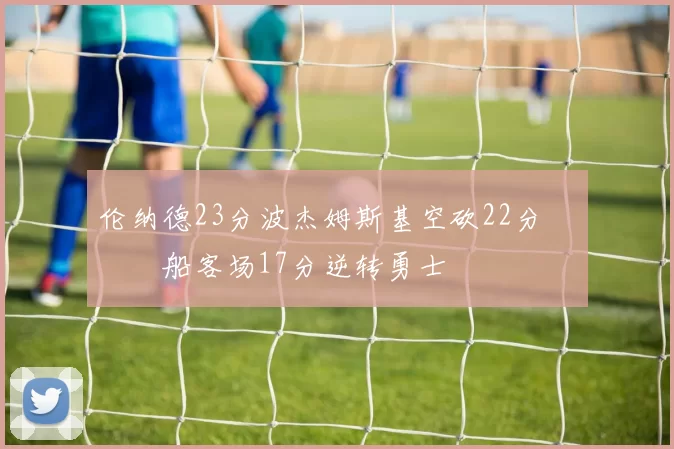 伦纳德23分波杰姆斯基空砍22分 快船客场17分逆转勇士