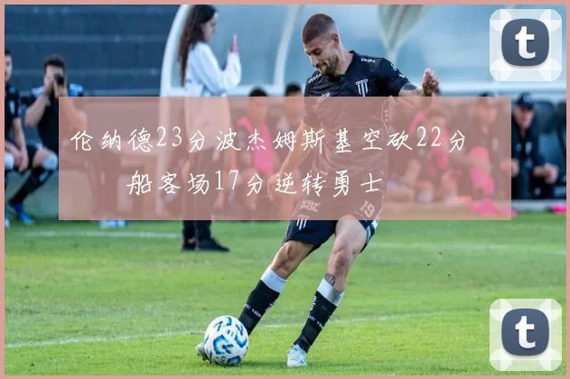 伦纳德23分波杰姆斯基空砍22分 快船客场17分逆转勇士