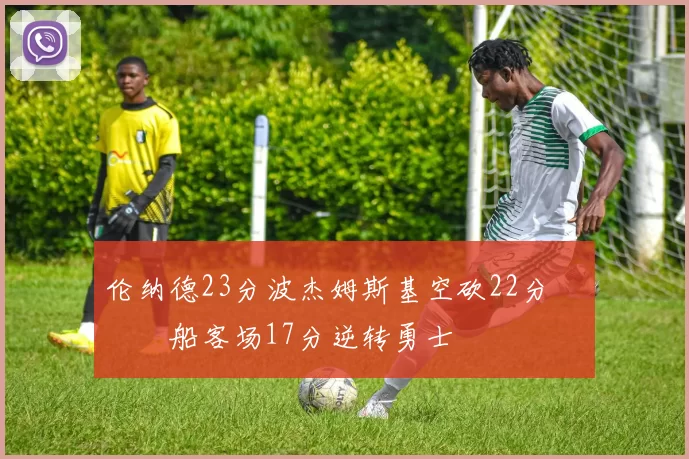 伦纳德23分波杰姆斯基空砍22分 快船客场17分逆转勇士