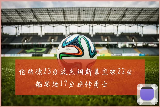 伦纳德23分波杰姆斯基空砍22分 快船客场17分逆转勇士