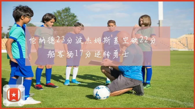 伦纳德23分波杰姆斯基空砍22分 快船客场17分逆转勇士