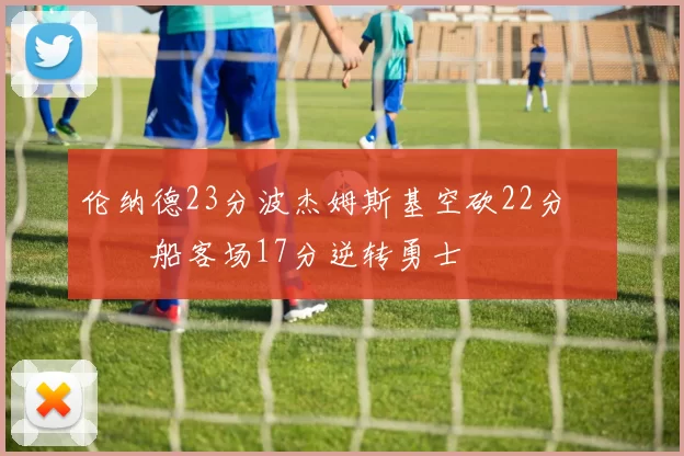 伦纳德23分波杰姆斯基空砍22分 快船客场17分逆转勇士