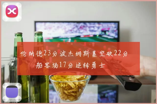 伦纳德23分波杰姆斯基空砍22分 快船客场17分逆转勇士