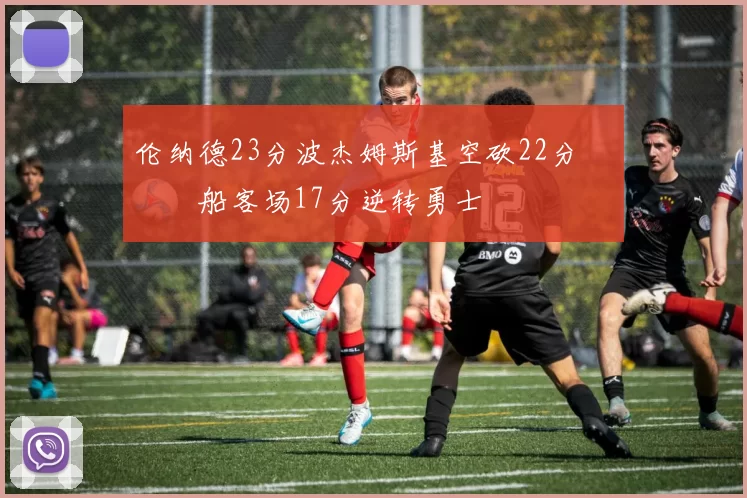 伦纳德23分波杰姆斯基空砍22分 快船客场17分逆转勇士