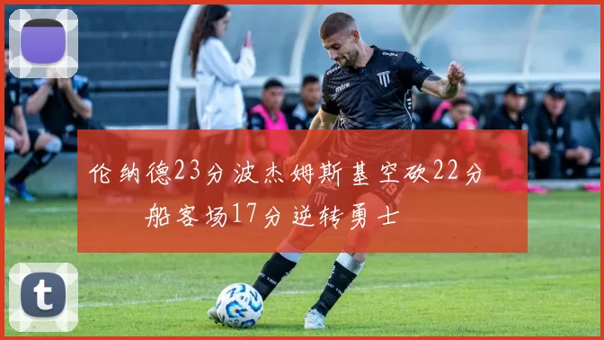 伦纳德23分波杰姆斯基空砍22分 快船客场17分逆转勇士