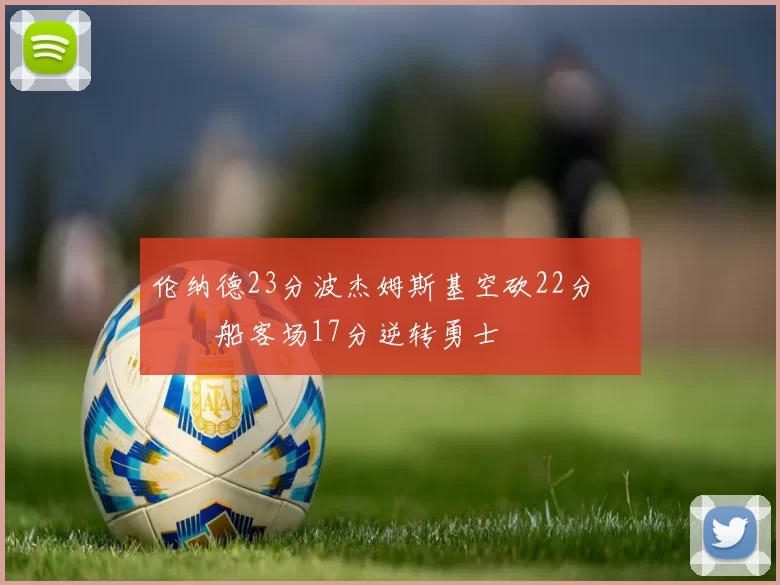 伦纳德23分波杰姆斯基空砍22分 快船客场17分逆转勇士