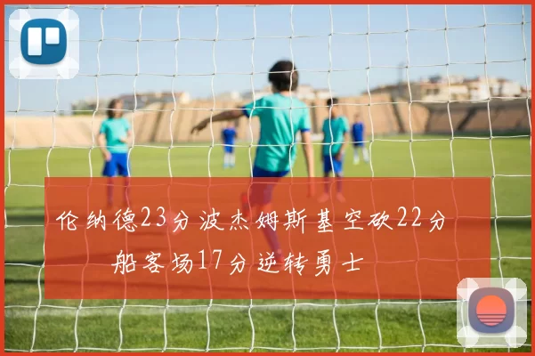 伦纳德23分波杰姆斯基空砍22分 快船客场17分逆转勇士