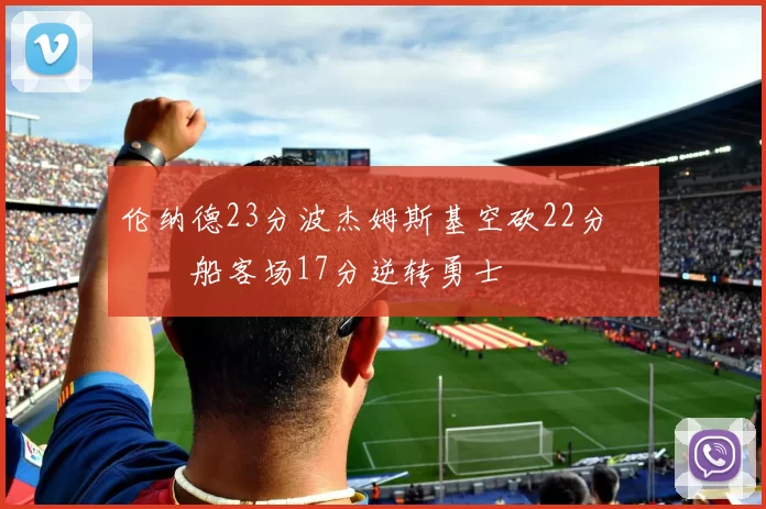 伦纳德23分波杰姆斯基空砍22分 快船客场17分逆转勇士