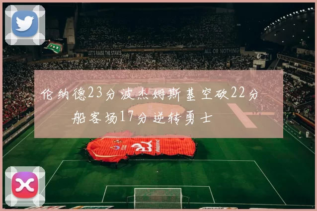 伦纳德23分波杰姆斯基空砍22分 快船客场17分逆转勇士